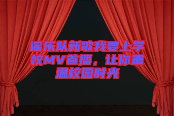 謠樂隊(duì)新歌我要上學(xué)校MV首播，讓你重溫校園時(shí)光