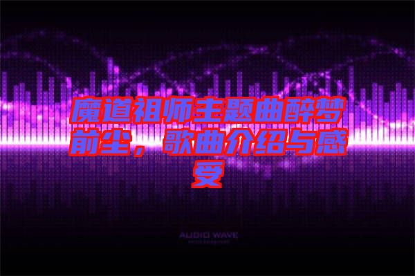 魔道祖師主題曲醉夢(mèng)前塵，歌曲介紹與感受