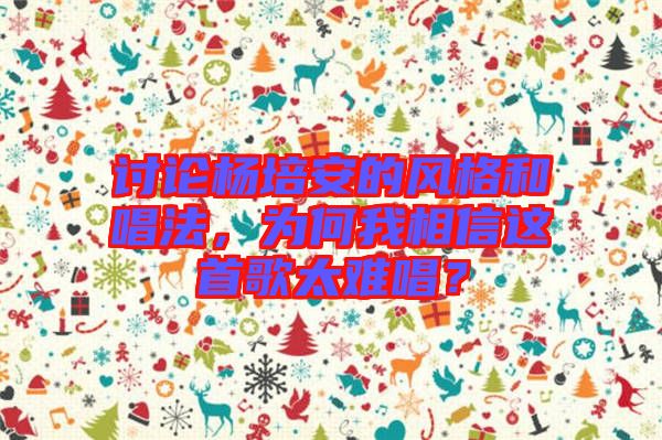 討論楊培安的風(fēng)格和唱法，為何我相信這首歌太難唱？