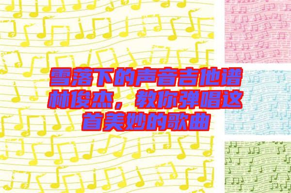 雪落下的聲音吉他譜林俊杰，教你彈唱這首美妙的歌曲