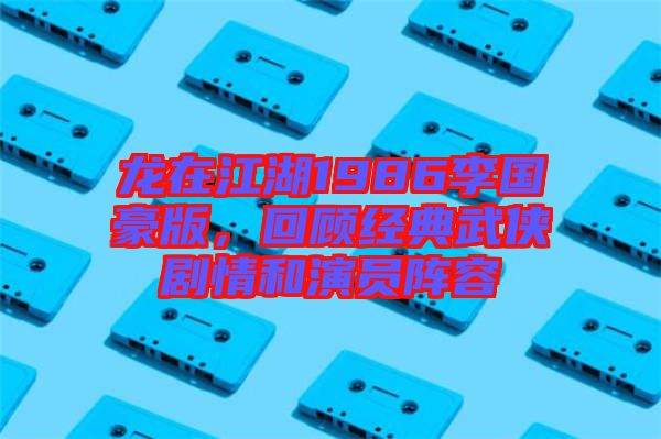 龍在江湖1986李國豪版，回顧經(jīng)典武俠劇情和演員陣容