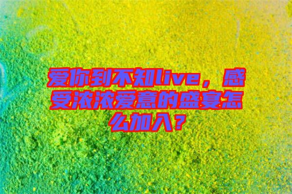愛你到不知live，感受濃濃愛意的盛宴怎么加入？
