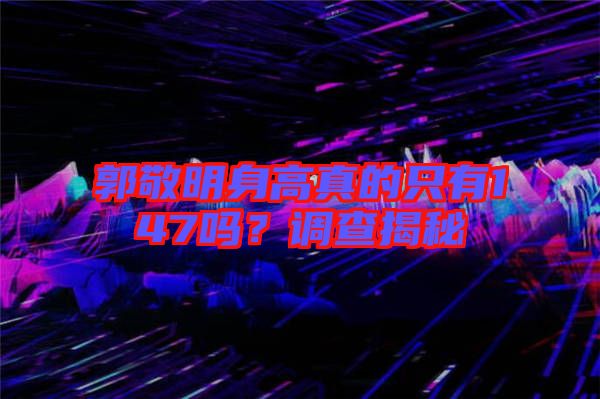 郭敬明身高真的只有147嗎？調(diào)查揭秘