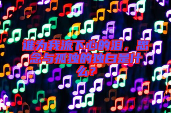 誰(shuí)為我流下心的淚，思念與孤獨(dú)的獨(dú)白是什么？