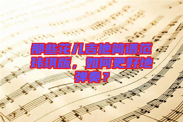 那些花兒吉他簡譜范瑋琪版，如何更好地彈奏？