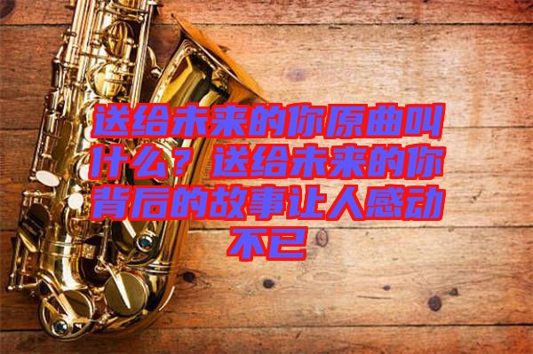 送給未來(lái)的你原曲叫什么？送給未來(lái)的你背后的故事讓人感動(dòng)不已