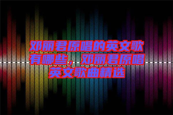 鄧麗君原唱的英文歌有哪些，鄧麗君原唱英文歌曲精選