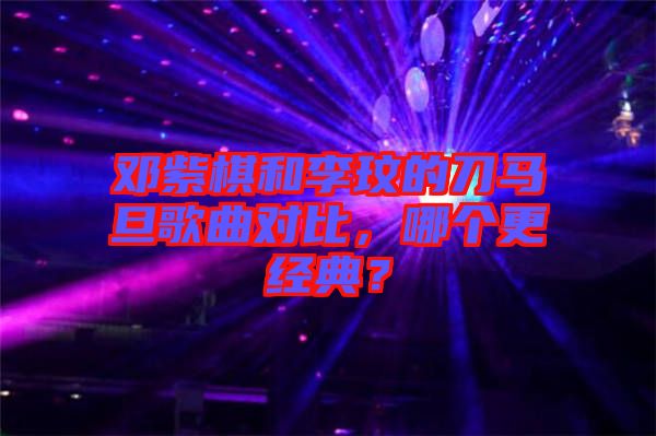 鄧紫棋和李玟的刀馬旦歌曲對(duì)比，哪個(gè)更經(jīng)典？