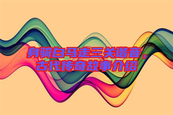 身騎白馬走三關(guān)諧音，古代傳奇故事介紹