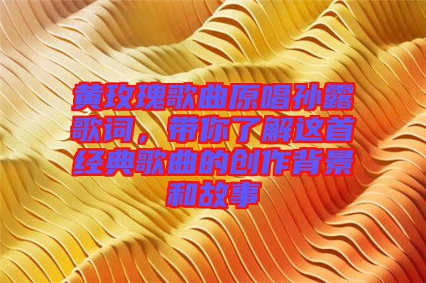 黃玫瑰歌曲原唱孫露歌詞，帶你了解這首經(jīng)典歌曲的創(chuàng)作背景和故事