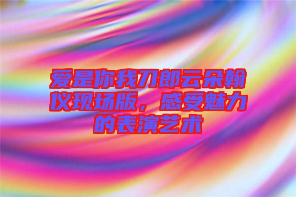 愛是你我刀郎云朵翰儀現(xiàn)場版，感受魅力的表演藝術(shù)