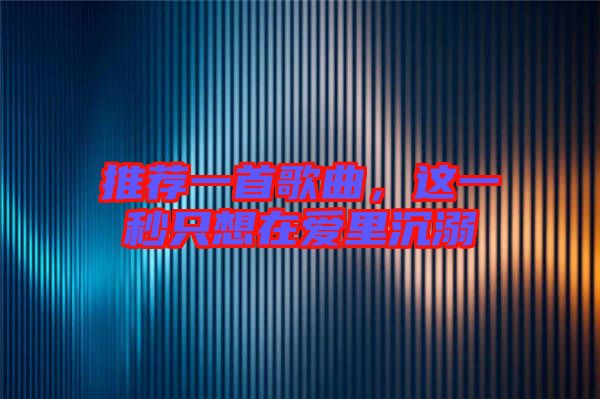 推薦一首歌曲，這一秒只想在愛里沉溺
