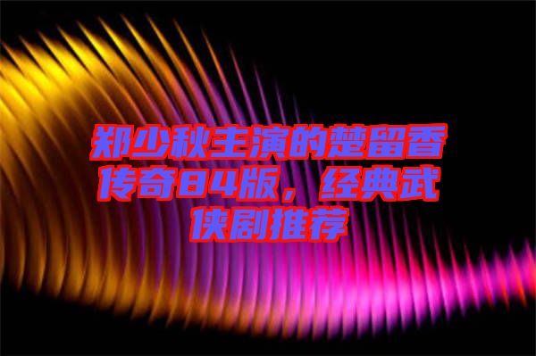 鄭少秋主演的楚留香傳奇84版，經(jīng)典武俠劇推薦