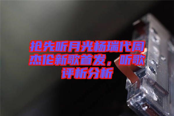 搶先聽月光楊瑞代周杰倫新歌首發(fā)，聽歌評析分析