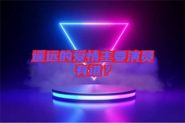遙遠(yuǎn)的愛情主要演員有誰？