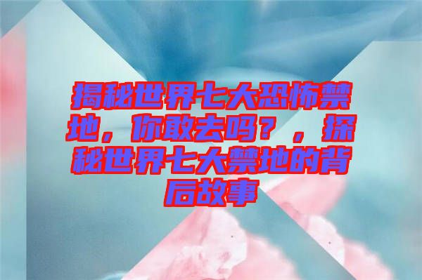 揭秘世界七大恐怖禁地，你敢去嗎？，探秘世界七大禁地的背后故事