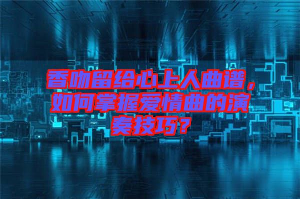 香吻留給心上人曲譜，如何掌握愛情曲的演奏技巧？