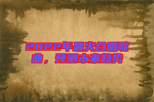 2022年最火合唱歌曲，預測未來趨勢