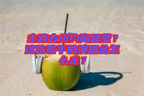 走路去紐約陶晶瑩？這位歌手的演唱會怎么走？