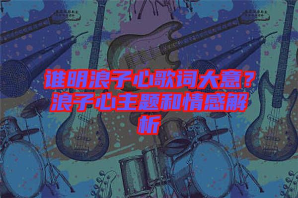 誰明浪子心歌詞大意？浪子心主題和情感解析