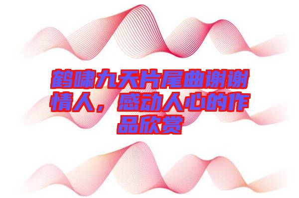 鶴嘯九天片尾曲謝謝情人，感動人心的作品欣賞