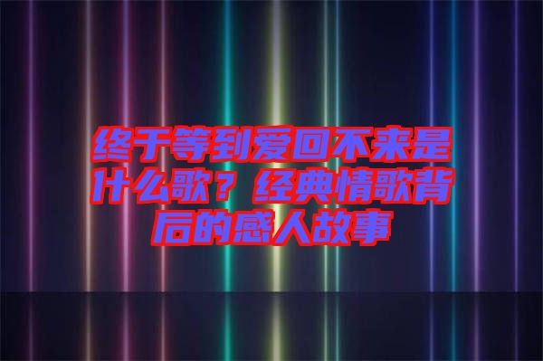 終于等到愛(ài)回不來(lái)是什么歌？經(jīng)典情歌背后的感人故事
