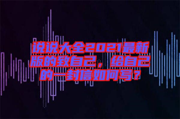說(shuō)說(shuō)大全2021最新版的致自己，給自己的一封信如何寫？
