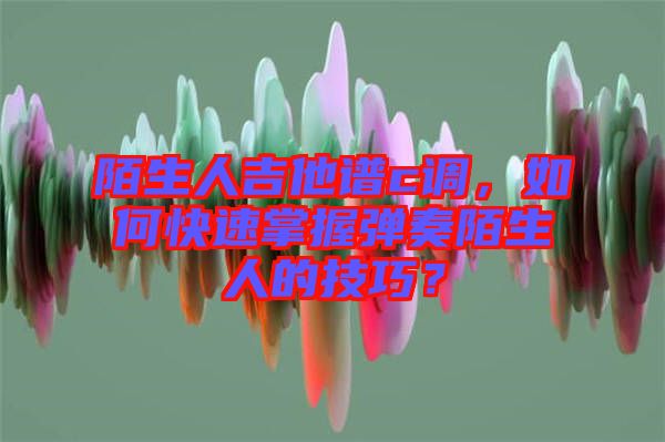 陌生人吉他譜c調(diào)，如何快速掌握彈奏陌生人的技巧？