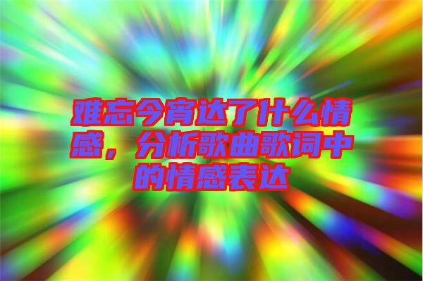 難忘今宵達(dá)了什么情感，分析歌曲歌詞中的情感表達(dá)