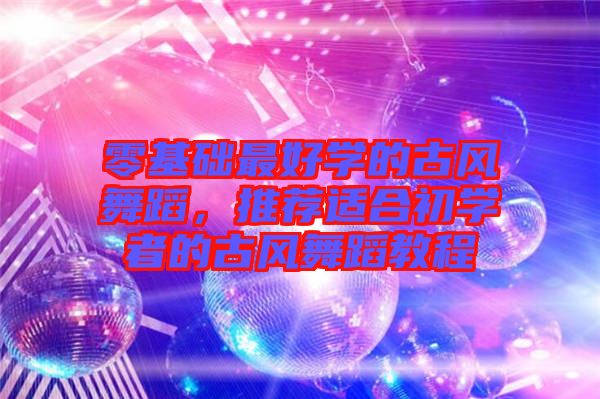 零基礎(chǔ)最好學(xué)的古風(fēng)舞蹈，推薦適合初學(xué)者的古風(fēng)舞蹈教程