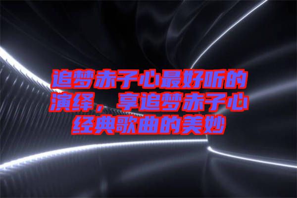 追夢(mèng)赤子心最好聽的演繹，享追夢(mèng)赤子心經(jīng)典歌曲的美妙