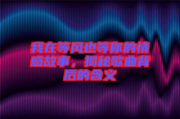 我在等風(fēng)也等你的情感故事，揭秘歌曲背后的含義