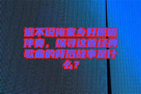誰(shuí)不說(shuō)俺家鄉(xiāng)好原唱伴奏，探尋這首經(jīng)典歌曲的背后故事是什么？