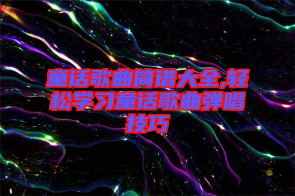 童話(huà)歌曲簡(jiǎn)譜大全,輕松學(xué)習(xí)童話(huà)歌曲彈唱技巧