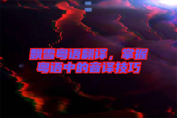 飄雪粵語翻譯，掌握粵語中的音譯技巧