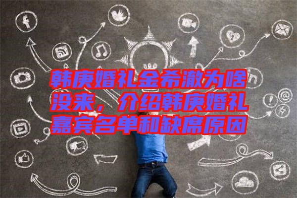 韓庚婚禮金希澈為啥沒來，介紹韓庚婚禮嘉賓名單和缺席原因