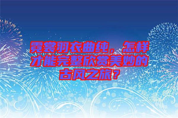 霓裳羽衣曲純，怎樣才能完整欣賞美妙的古風(fēng)之旅？