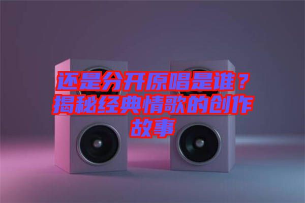 還是分開原唱是誰？揭秘經(jīng)典情歌的創(chuàng)作故事