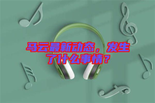 馬云最新動態(tài)，發(fā)生了什么事情？