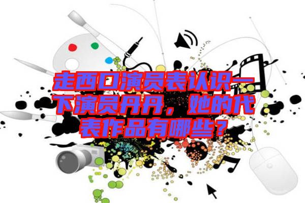 走西口演員表認識一下演員丹丹，她的代表作品有哪些？