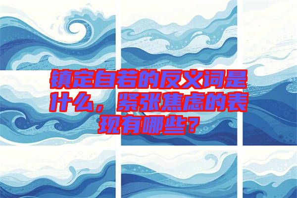 鎮(zhèn)定自若的反義詞是什么，緊張焦慮的表現(xiàn)有哪些？