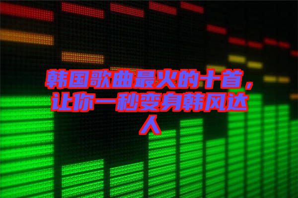 韓國(guó)歌曲最火的十首，讓你一秒變身韓風(fēng)達(dá)人