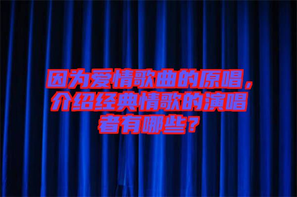 因為愛情歌曲的原唱，介紹經(jīng)典情歌的演唱者有哪些？