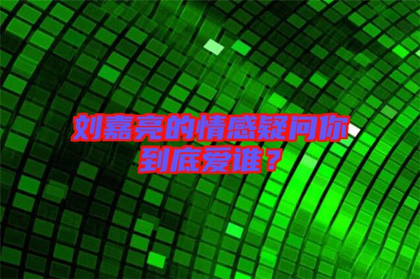 劉嘉亮的情感疑問你到底愛誰？