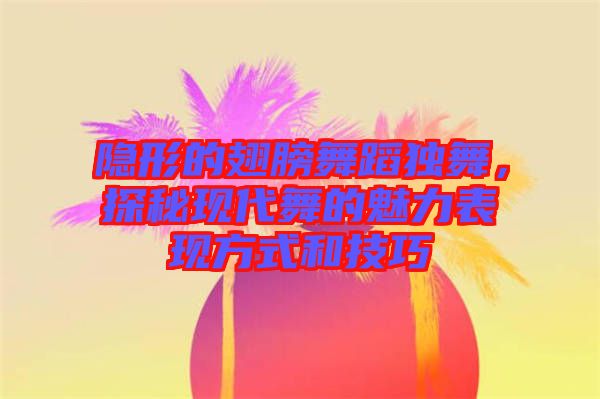 隱形的翅膀舞蹈獨舞，探秘現(xiàn)代舞的魅力表現(xiàn)方式和技巧