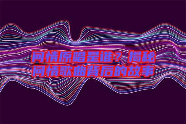 問(wèn)情原唱是誰(shuí)？揭秘問(wèn)情歌曲背后的故事