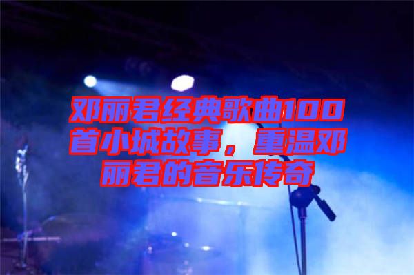 鄧麗君經(jīng)典歌曲100首小城故事，重溫鄧麗君的音樂傳奇