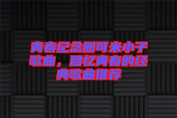 青春紀(jì)念冊可米小子歌曲，回憶青春的經(jīng)典歌曲推薦