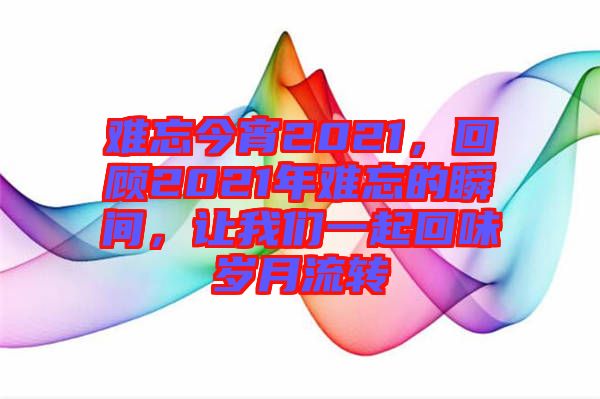 難忘今宵2021，回顧2021年難忘的瞬間，讓我們一起回味歲月流轉(zhuǎn)
