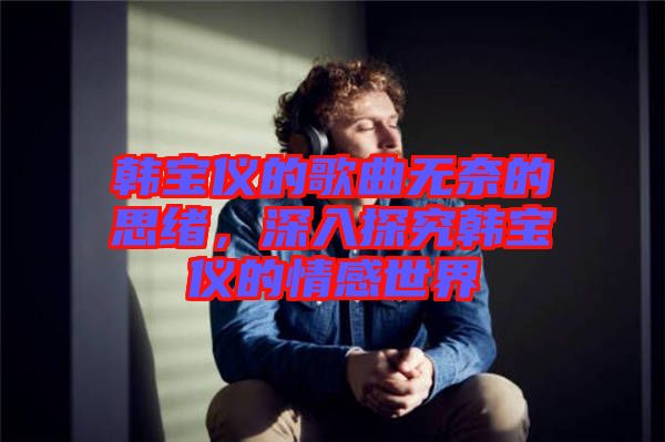 韓寶儀的歌曲無奈的思緒，深入探究韓寶儀的情感世界